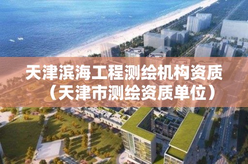 天津?yàn)I海工程測(cè)繪機(jī)構(gòu)資質(zhì)（天津市測(cè)繪資質(zhì)單位）
