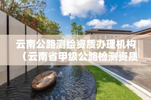 云南公路測繪資質辦理機構（云南省甲級公路檢測資質）