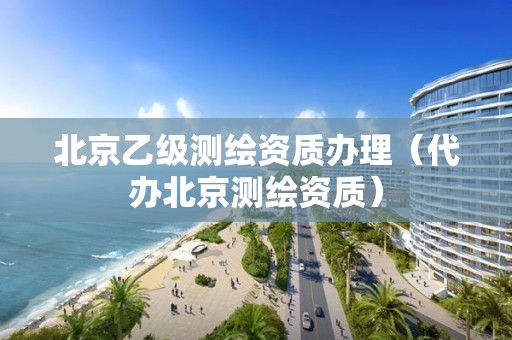 北京乙級(jí)測(cè)繪資質(zhì)辦理（代辦北京測(cè)繪資質(zhì)）