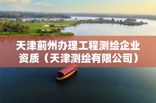 天津薊州辦理工程測繪企業資質（天津測繪有限公司）
