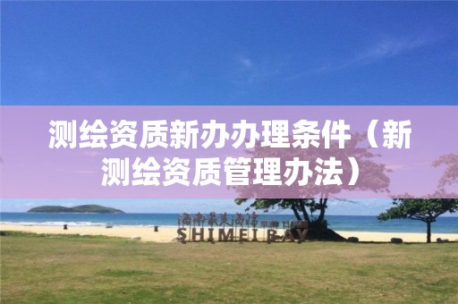測繪資質新辦辦理條件（新測繪資質管理辦法）