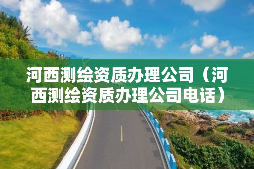 河西測繪資質(zhì)辦理公司（河西測繪資質(zhì)辦理公司電話）