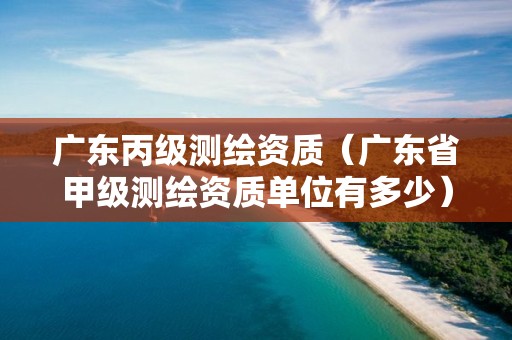 廣東丙級測繪資質(zhì)（廣東省甲級測繪資質(zhì)單位有多少）