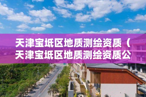 天津寶坻區地質測繪資質（天津寶坻區地質測繪資質公示）