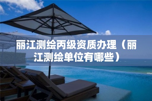 麗江測繪丙級資質辦理（麗江測繪單位有哪些）