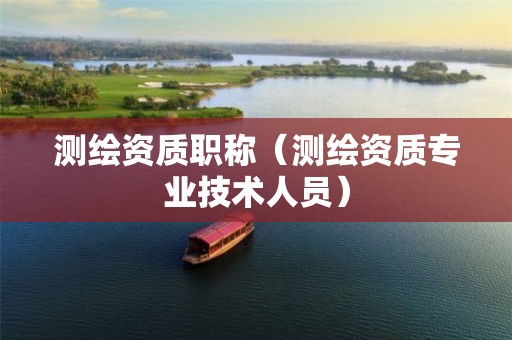 測(cè)繪資質(zhì)職稱（測(cè)繪資質(zhì)專業(yè)技術(shù)人員）