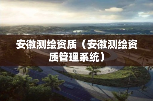安徽測繪資質(zhì)（安徽測繪資質(zhì)管理系統(tǒng)）