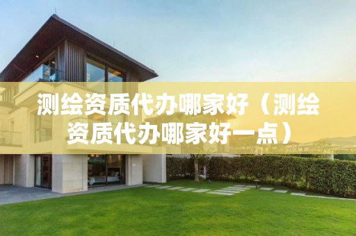 測繪資質(zhì)代辦哪家好（測繪資質(zhì)代辦哪家好一點）