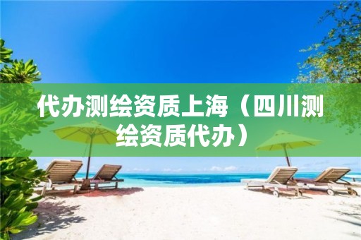 代辦測繪資質(zhì)上海（四川測繪資質(zhì)代辦）