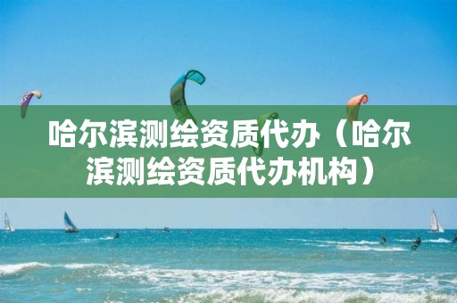 哈爾濱測(cè)繪資質(zhì)代辦（哈爾濱測(cè)繪資質(zhì)代辦機(jī)構(gòu)）