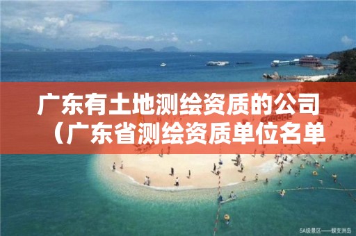 廣東有土地測(cè)繪資質(zhì)的公司（廣東省測(cè)繪資質(zhì)單位名單）