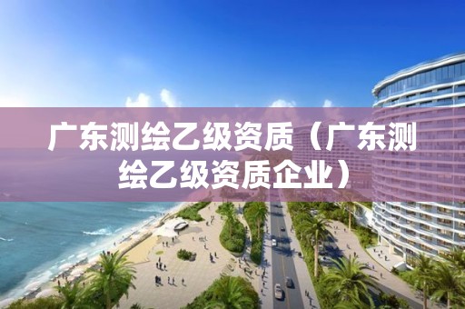 廣東測(cè)繪乙級(jí)資質(zhì)（廣東測(cè)繪乙級(jí)資質(zhì)企業(yè)）
