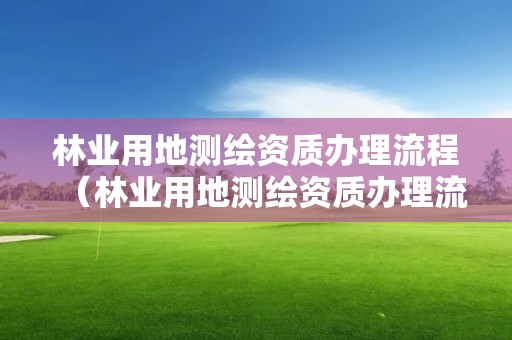 林業(yè)用地測繪資質(zhì)辦理流程（林業(yè)用地測繪資質(zhì)辦理流程及費用）