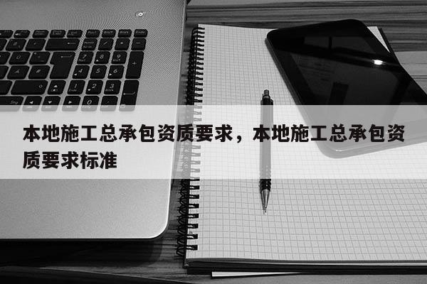 本地施工總承包資質要求，本地施工總承包資質要求標準