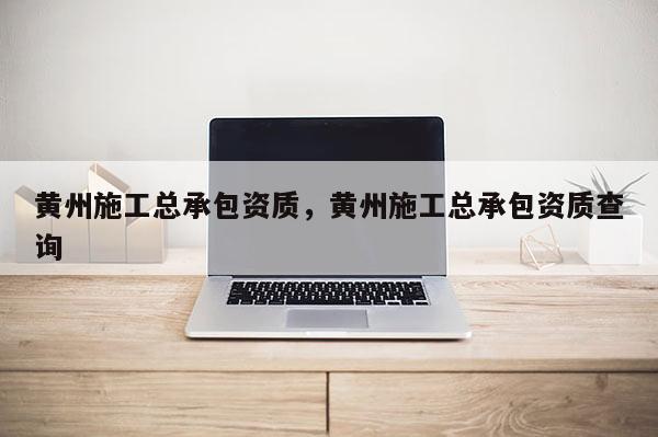 黃州施工總承包資質，黃州施工總承包資質查詢