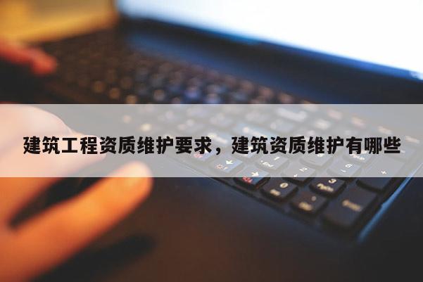 建筑工程資質維護要求，建筑資質維護有哪些