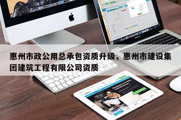惠州市政公用總承包資質(zhì)升級，惠州市建設(shè)集團(tuán)建筑工程有限公司資質(zhì)