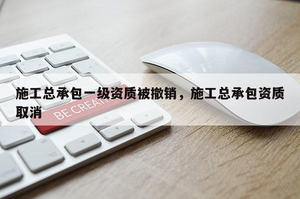 施工總承包一級資質(zhì)被撤銷，施工總承包資質(zhì)取消