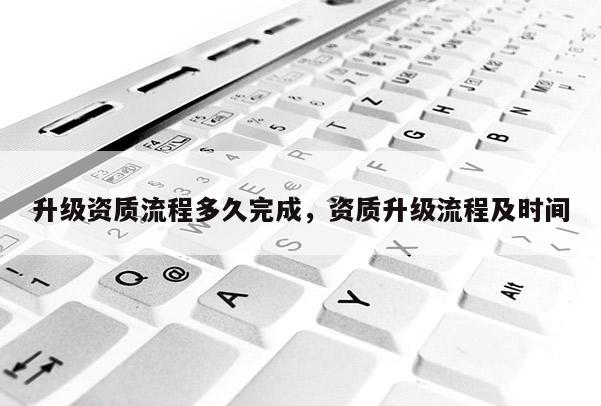 升級資質(zhì)流程多久完成，資質(zhì)升級流程及時(shí)間
