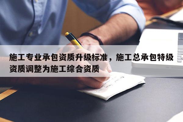 施工專業(yè)承包資質(zhì)升級標(biāo)準(zhǔn)，施工總承包特級資質(zhì)調(diào)整為施工綜合資質(zhì)