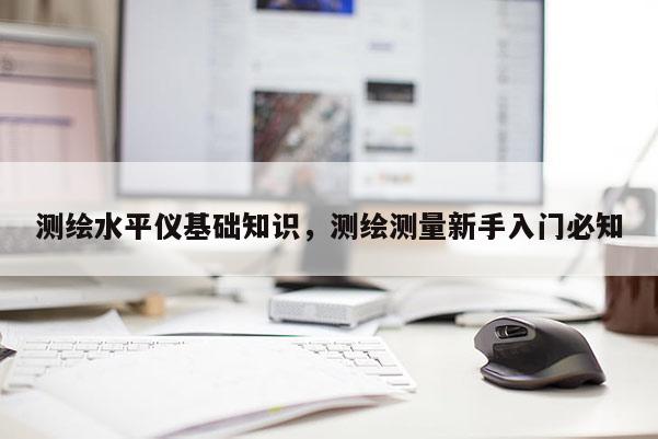 測(cè)繪水平儀基礎(chǔ)知識(shí)，測(cè)繪測(cè)量新手入門必知