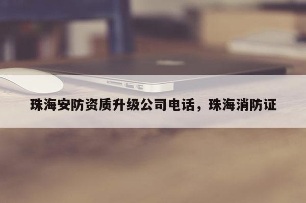 珠海安防資質(zhì)升級(jí)公司電話，珠海消防證