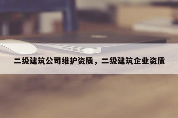 二級建筑公司維護資質，二級建筑企業資質