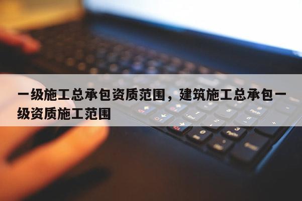 一級施工總承包資質范圍，建筑施工總承包一級資質施工范圍