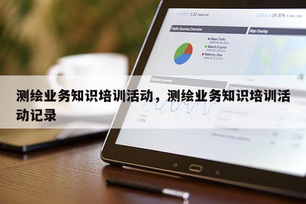 測繪業務知識培訓活動，測繪業務知識培訓活動記錄
