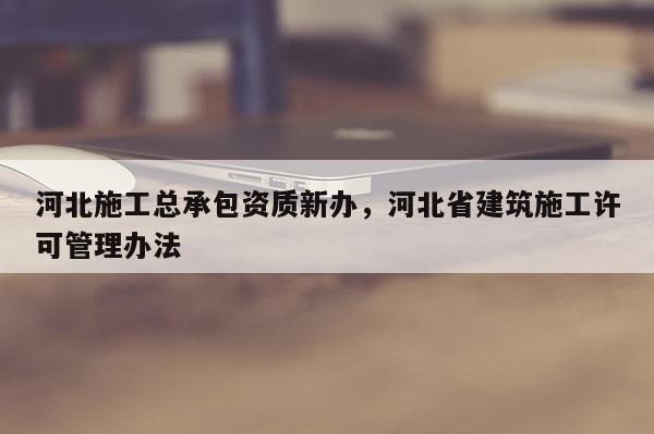 河北施工總承包資質(zhì)新辦，河北省建筑施工許可管理辦法