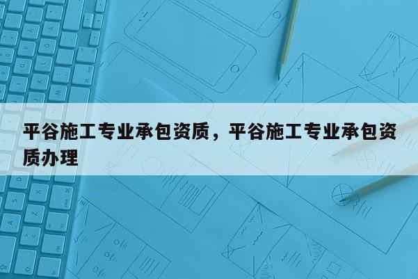 平谷施工專(zhuān)業(yè)承包資質(zhì)，平谷施工專(zhuān)業(yè)承包資質(zhì)辦理
