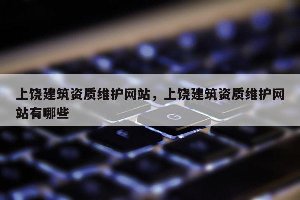 上饒建筑資質(zhì)維護(hù)網(wǎng)站，上饒建筑資質(zhì)維護(hù)網(wǎng)站有哪些