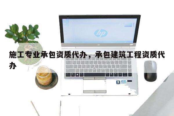 施工專業承包資質代辦，承包建筑工程資質代辦