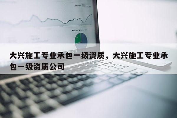 大興施工專業承包一級資質，大興施工專業承包一級資質公司