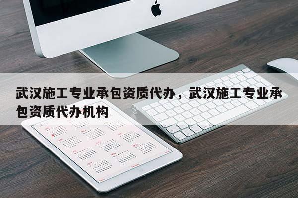 武漢施工專業(yè)承包資質(zhì)代辦，武漢施工專業(yè)承包資質(zhì)代辦機(jī)構(gòu)