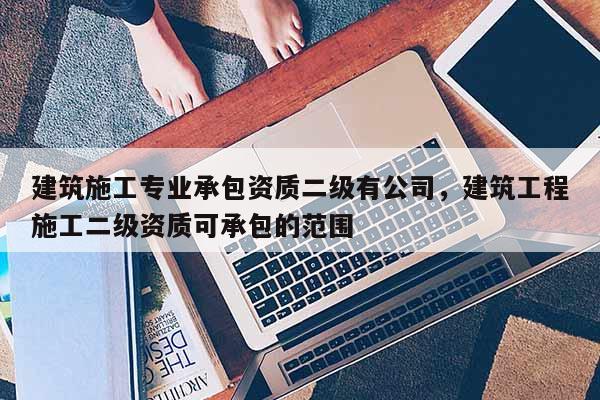 建筑施工專業(yè)承包資質(zhì)二級有公司，建筑工程施工二級資質(zhì)可承包的范圍