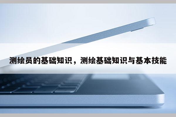 測繪員的基礎知識，測繪基礎知識與基本技能