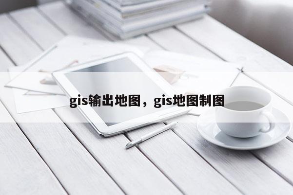gis輸出地圖，gis地圖制圖