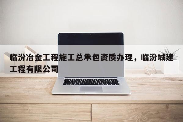 臨汾冶金工程施工總承包資質辦理，臨汾城建工程有限公司