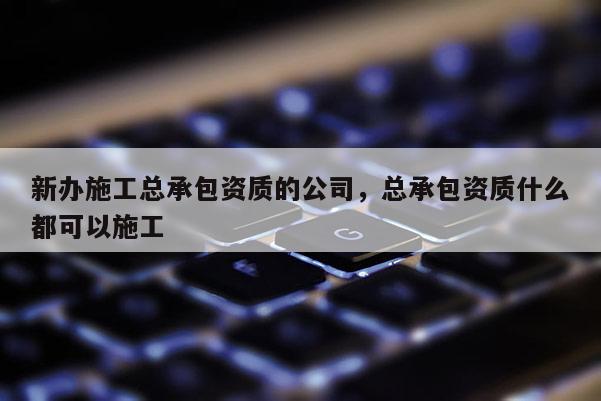 新辦施工總承包資質(zhì)的公司，總承包資質(zhì)什么都可以施工