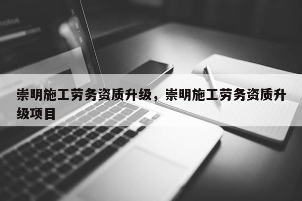 崇明施工勞務資質升級，崇明施工勞務資質升級項目