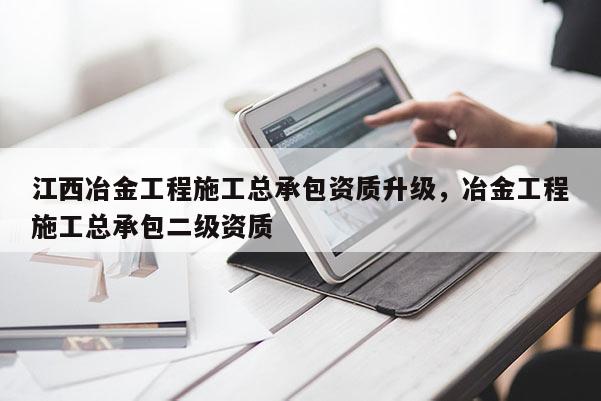 江西冶金工程施工總承包資質升級，冶金工程施工總承包二級資質