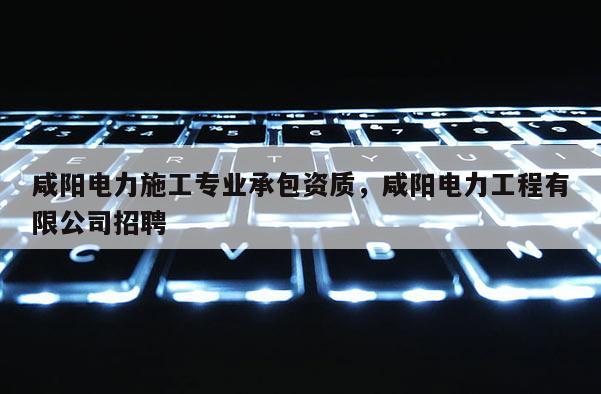 咸陽電力施工專業(yè)承包資質(zhì)，咸陽電力工程有限公司招聘