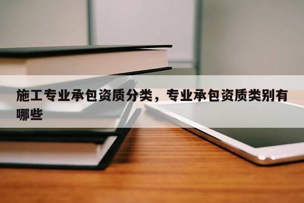 施工專業(yè)承包資質(zhì)分類，專業(yè)承包資質(zhì)類別有哪些