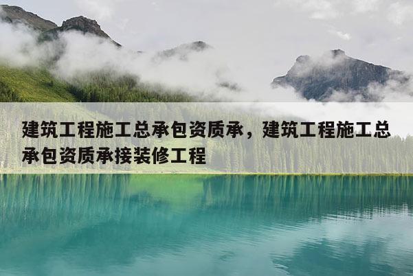 建筑工程施工總承包資質(zhì)承，建筑工程施工總承包資質(zhì)承接裝修工程