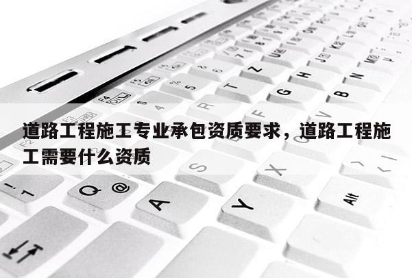 道路工程施工專業承包資質要求，道路工程施工需要什么資質