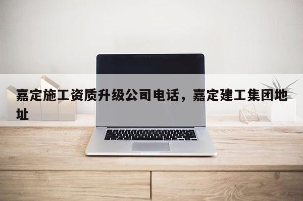 嘉定施工資質升級公司電話，嘉定建工集團地址