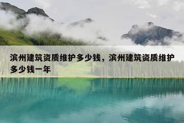 濱州建筑資質(zhì)維護(hù)多少錢(qián)，濱州建筑資質(zhì)維護(hù)多少錢(qián)一年