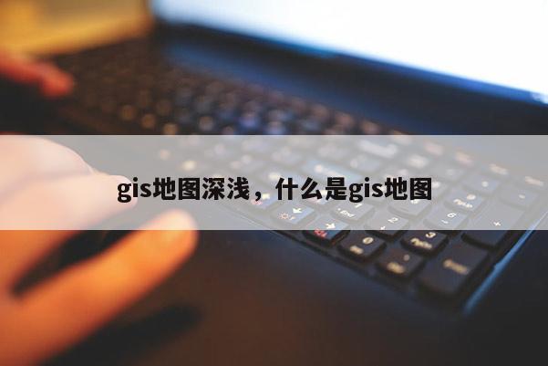 gis地圖深淺，什么是gis地圖