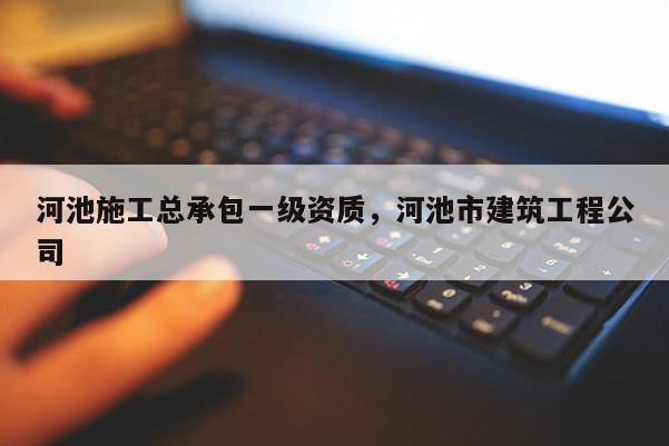 河池施工總承包一級資質，河池市建筑工程公司